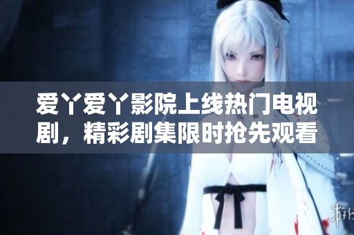 爱丫爱丫影院上线热门电视剧，精彩剧集限时抢先观看！