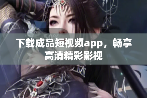 下载成品短视频app，畅享高清精彩影视