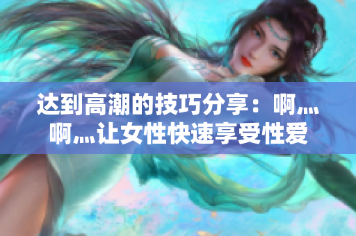 达到高潮的技巧分享：啊灬啊灬让女性快速享受性爱