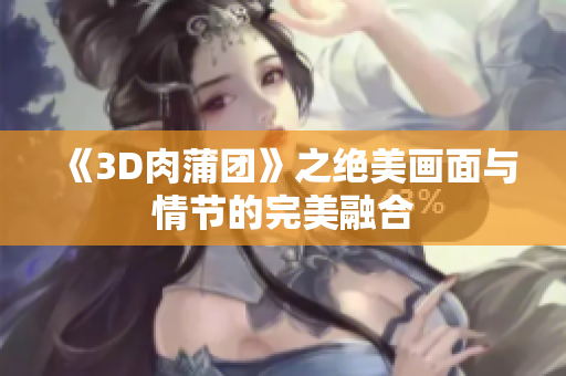 《3D肉蒲团》之绝美画面与情节的完美融合