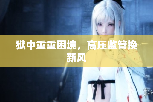狱中重重困境，高压监管换新风