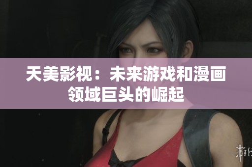 天美影视：未来游戏和漫画领域巨头的崛起