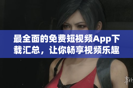 最全面的免费短视频App下载汇总，让你畅享视频乐趣！