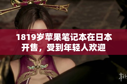 1819岁苹果笔记本在日本开售，受到年轻人欢迎