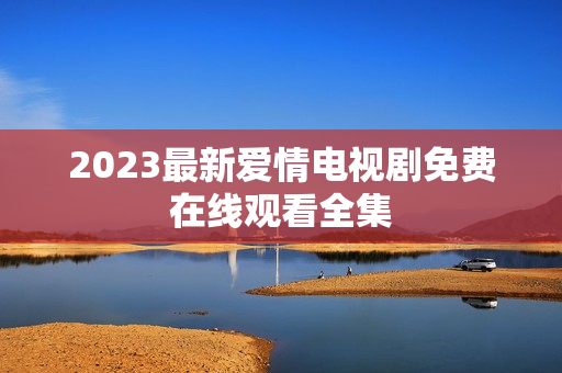 2023最新爱情电视剧免费在线观看全集