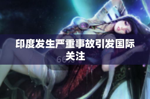 印度发生严重事故引发国际关注
