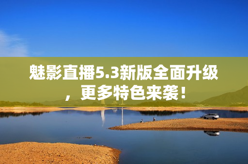 魅影直播5.3新版全面升级，更多特色来袭！