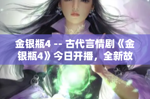 金银瓶4 -- 古代言情剧《金银瓶4》今日开播，全新故事引人入胜