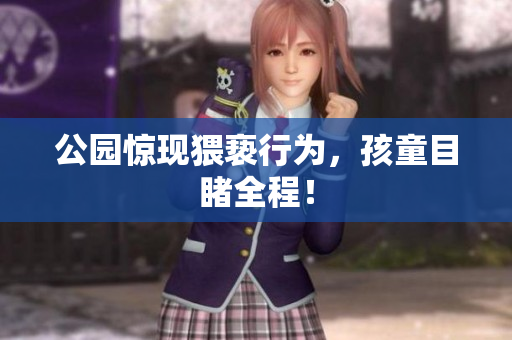 公园惊现猥亵行为，孩童目睹全程！