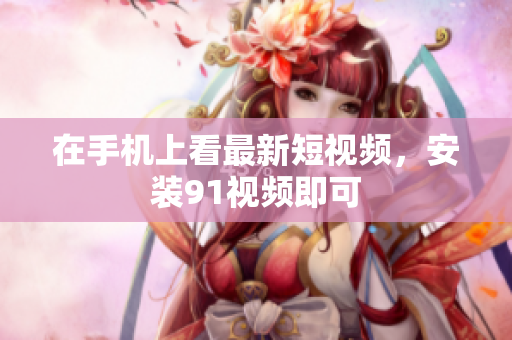 在手机上看最新短视频，安装91视频即可
