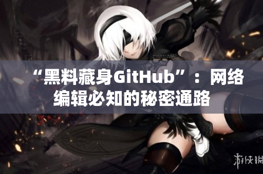 “黑料藏身GitHub”：网络编辑必知的秘密通路