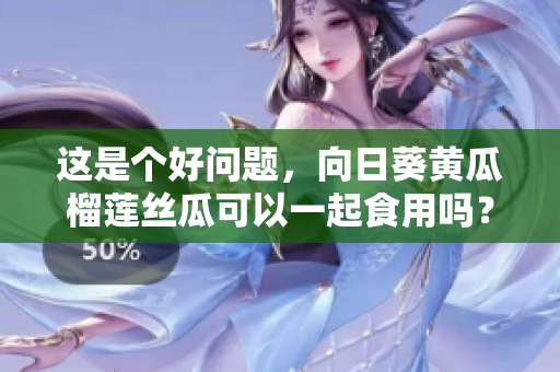 这是个好问题，向日葵黄瓜榴莲丝瓜可以一起食用吗？