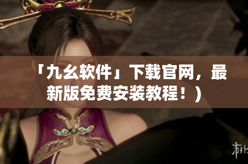 「九幺软件」下载官网，最新版免费安装教程！)