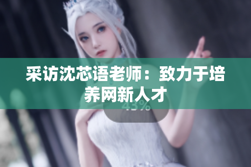 采访沈芯语老师：致力于培养网新人才