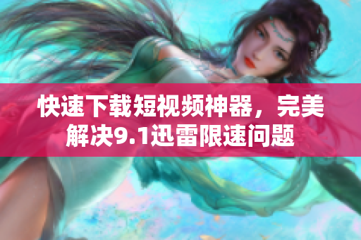 快速下载短视频神器，完美解决9.1迅雷限速问题