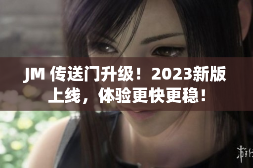 JM 传送门升级！2023新版上线，体验更快更稳！