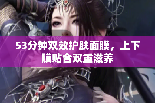 53分钟双效护肤面膜，上下膜贴合双重滋养