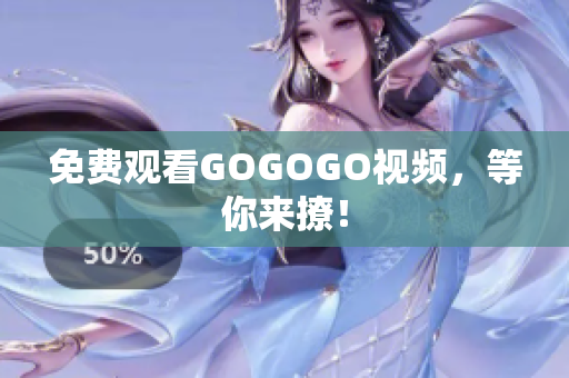 免费观看GOGOGO视频，等你来撩！