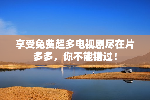 享受免费超多电视剧尽在片多多，你不能错过！