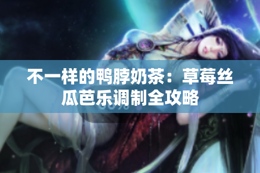 不一样的鸭脖奶茶：草莓丝瓜芭乐调制全攻略