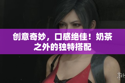 创意奇妙，口感绝佳！奶茶之外的独特搭配