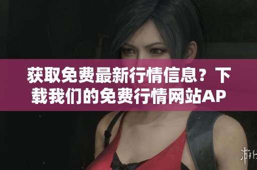 获取免费最新行情信息？下载我们的免费行情网站APP！