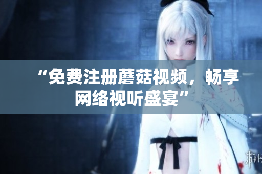 “免费注册蘑菇视频，畅享网络视听盛宴”