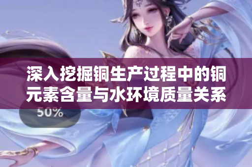 深入挖掘铜生产过程中的铜元素含量与水环境质量关系