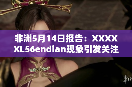 非洲5月14日报告：XXXXXL56endian现象引发关注