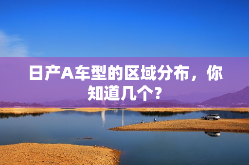 日产A车型的区域分布，你知道几个？