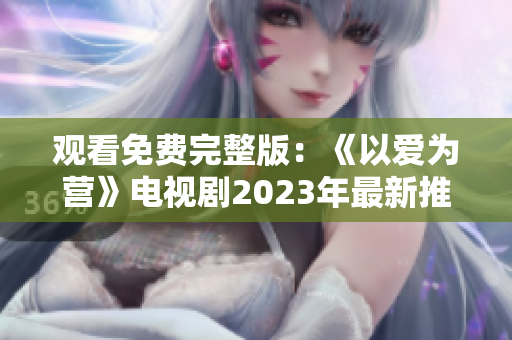 观看免费完整版：《以爱为营》电视剧2023年最新推荐