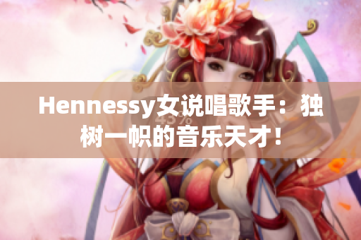 Hennessy女说唱歌手：独树一帜的音乐天才！