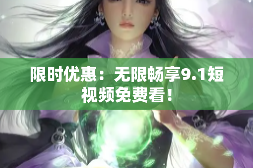 限时优惠：无限畅享9.1短视频免费看！