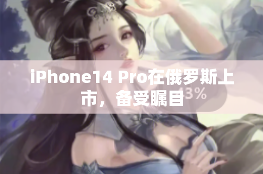 iPhone14 Pro在俄罗斯上市，备受瞩目