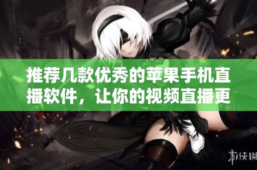 推荐几款优秀的苹果手机直播软件，让你的视频直播更加无缝。