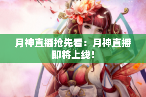 月神直播抢先看：月神直播即将上线！