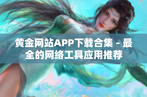 黄金网站APP下载合集 - 最全的网络工具应用推荐