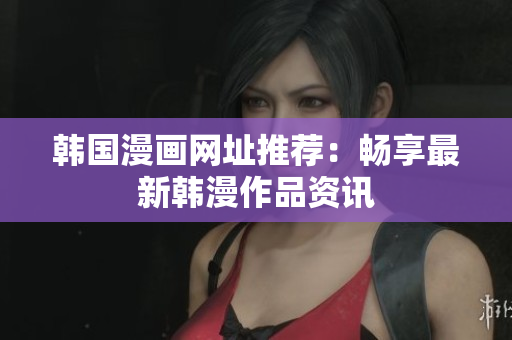 韩国漫画网址推荐：畅享最新韩漫作品资讯