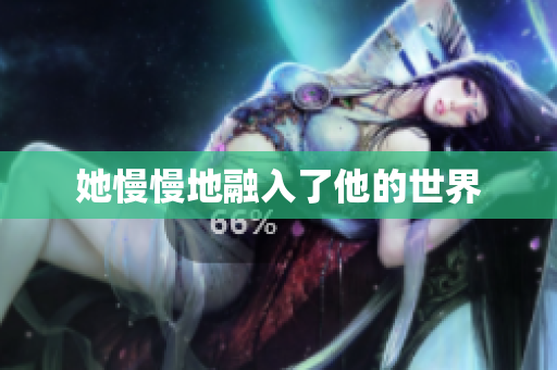 她慢慢地融入了他的世界