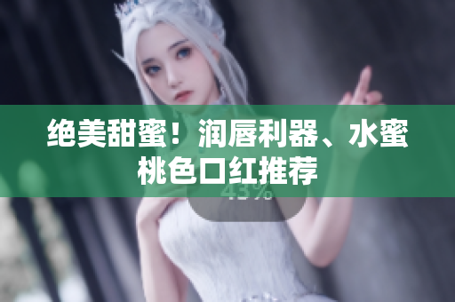 绝美甜蜜！润唇利器、水蜜桃色口红推荐