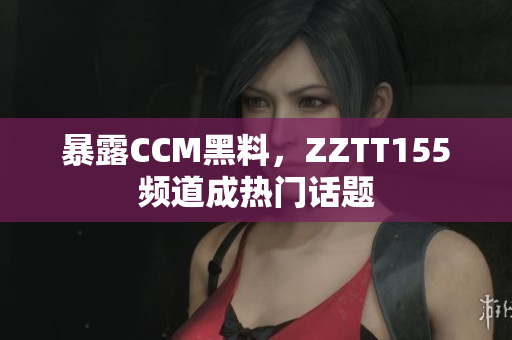 暴露CCM黑料，ZZTT155频道成热门话题