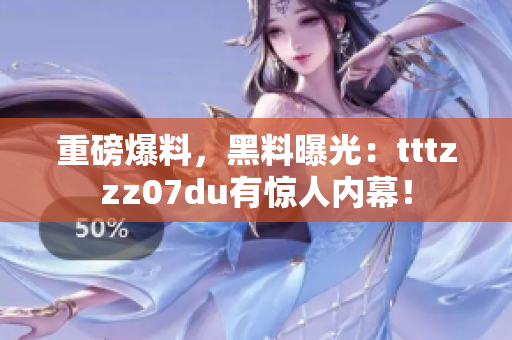 重磅爆料，黑料曝光：tttzzz07du有惊人内幕！