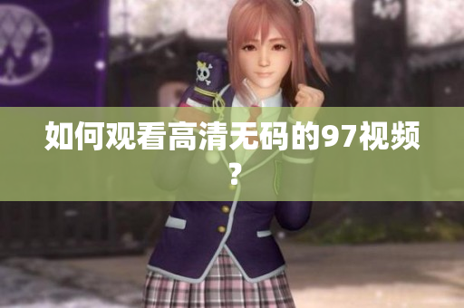 如何观看高清无码的97视频？