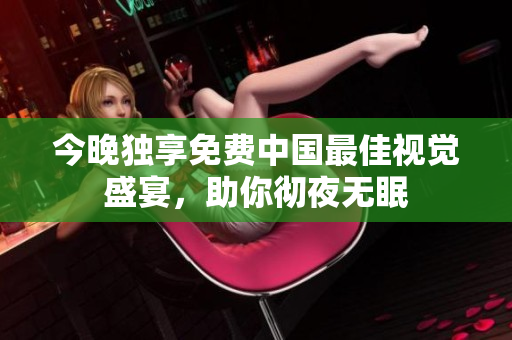 今晚独享免费中国最佳视觉盛宴，助你彻夜无眠