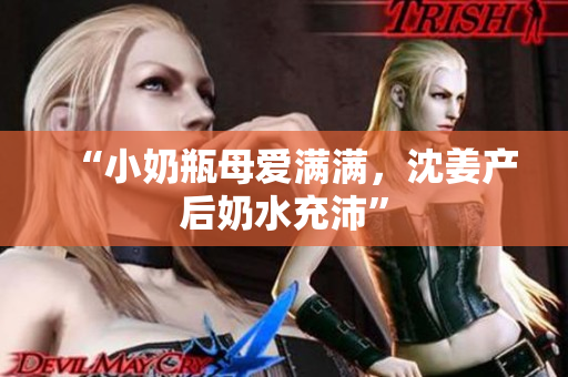 “小奶瓶母爱满满，沈姜产后奶水充沛”