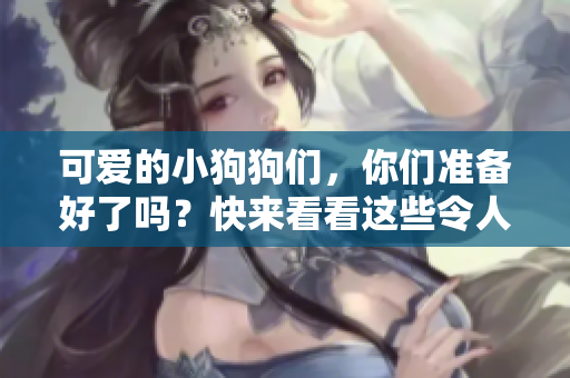 可爱的小狗狗们，你们准备好了吗？快来看看这些令人欢乐的短视频！