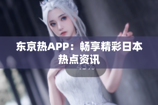 东京热APP：畅享精彩日本热点资讯