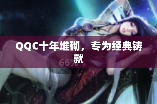 QQC十年堆砌，专为经典铸就