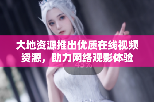 大地资源推出优质在线视频资源，助力网络观影体验