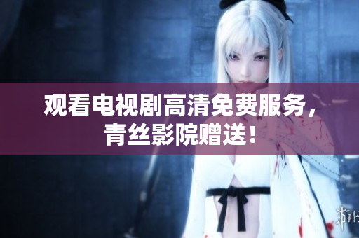 观看电视剧高清免费服务，青丝影院赠送！